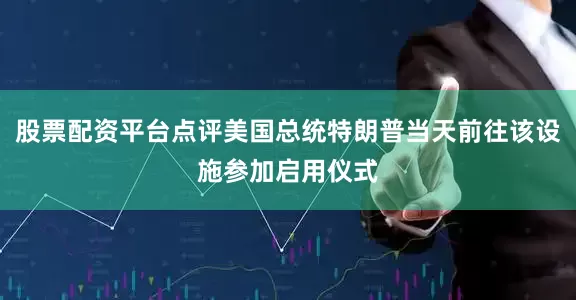 股票配资平台点评美国总统特朗普当天前往该设施参加启用仪式