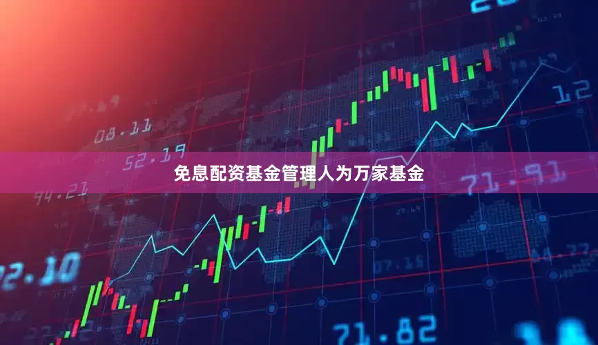免息配资基金管理人为万家基金