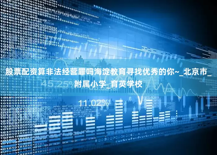 股票配资算非法经营罪吗海淀教育寻找优秀的你~_北京市_附属小学_育英学校