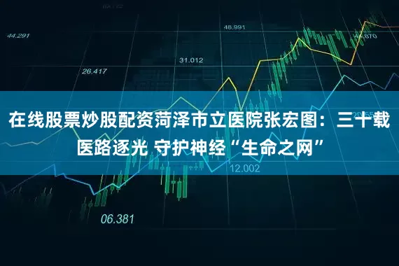 在线股票炒股配资菏泽市立医院张宏图：三十载医路逐光 守护神经“生命之网”