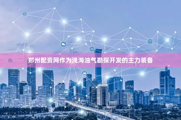郑州配资网作为浅海油气勘探开发的主力装备