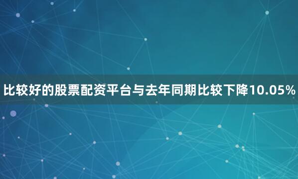比较好的股票配资平台与去年同期比较下降10.05%