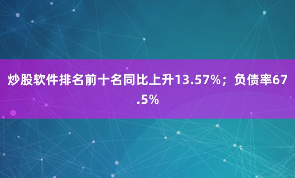 炒股软件排名前十名同比上升13.57%；负债率67.5%