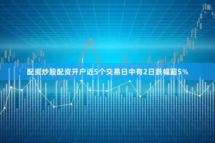 配资炒股配资开户近5个交易日中有2日跌幅超5%