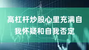 高杠杆炒股心里充满自我怀疑和自我否定