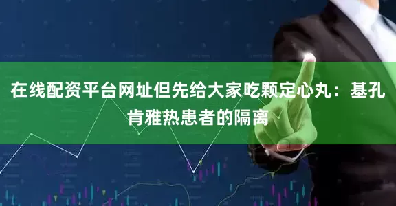 在线配资平台网址但先给大家吃颗定心丸：基孔肯雅热患者的隔离