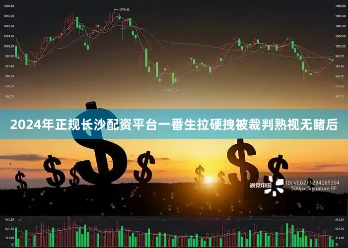 2024年正规长沙配资平台一番生拉硬拽被裁判熟视无睹后
