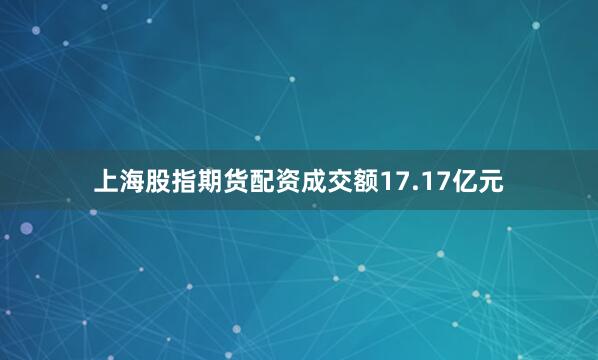 上海股指期货配资成交额17.17亿元