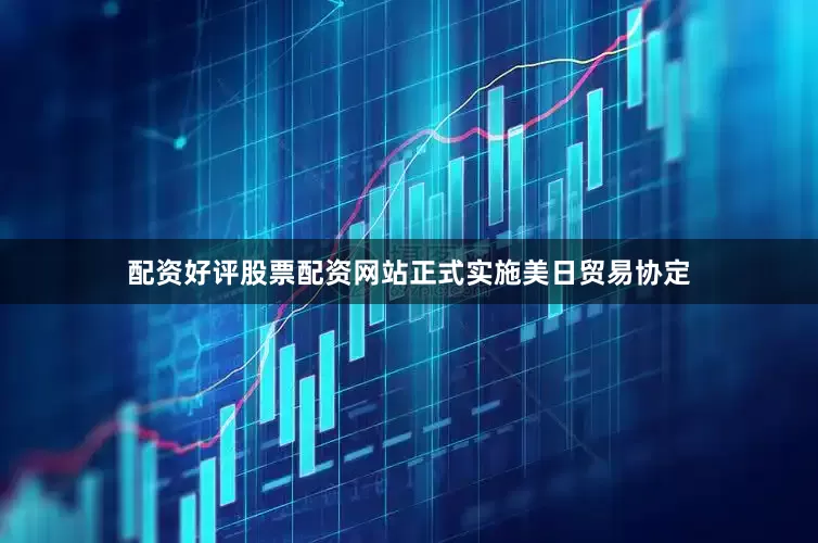 配资好评股票配资网站正式实施美日贸易协定