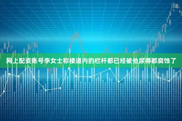 网上配资账号李女士称楼道内的栏杆都已经被他尿得都腐蚀了