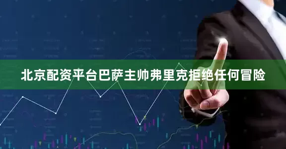 北京配资平台巴萨主帅弗里克拒绝任何冒险