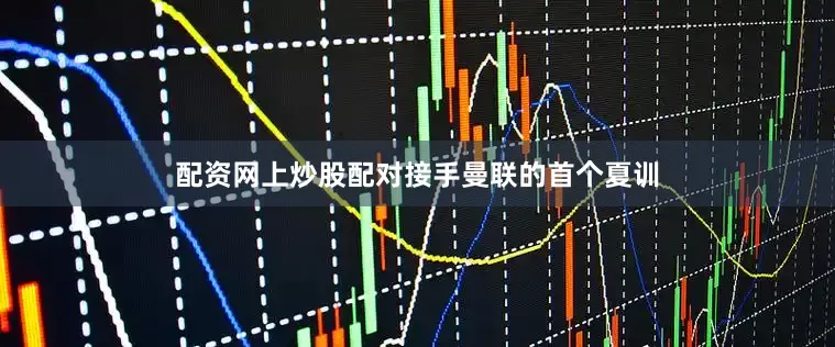 配资网上炒股配对接手曼联的首个夏训