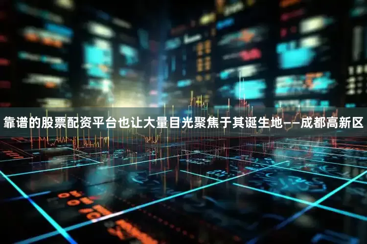 靠谱的股票配资平台也让大量目光聚焦于其诞生地——成都高新区