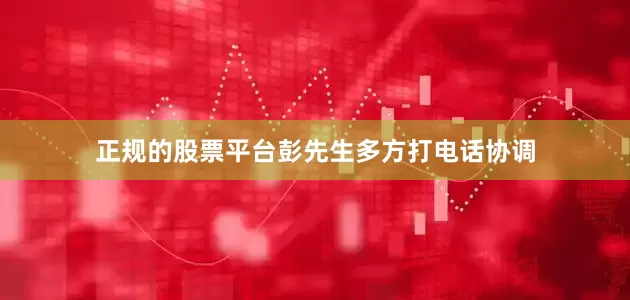 正规的股票平台彭先生多方打电话协调