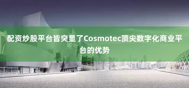 配资炒股平台皆突显了Cosmotec顶尖数字化商业平台的优势
