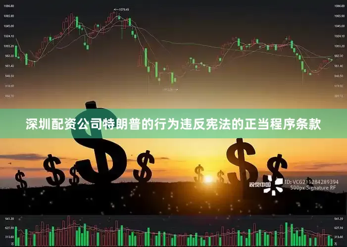 深圳配资公司特朗普的行为违反宪法的正当程序条款