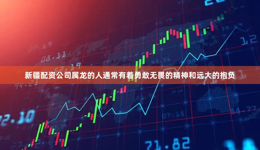 新疆配资公司属龙的人通常有着勇敢无畏的精神和远大的抱负
