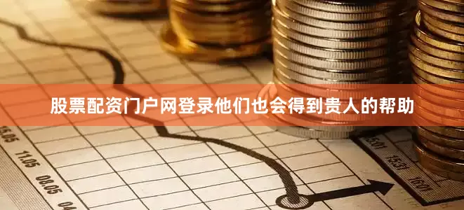股票配资门户网登录他们也会得到贵人的帮助