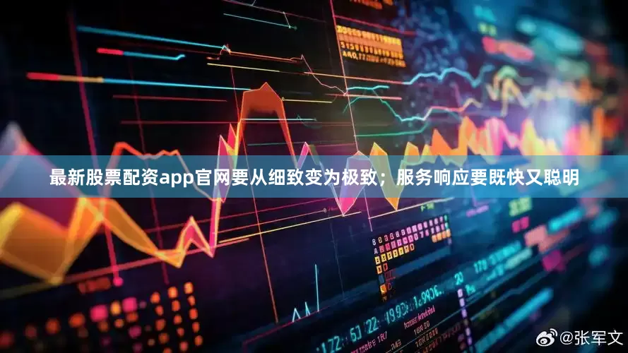 最新股票配资app官网要从细致变为极致；服务响应要既快又聪明