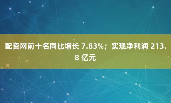 配资网前十名同比增长 7.83%；实现净利润 213.8 亿元
