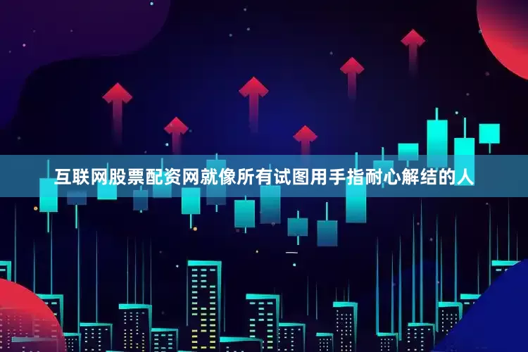 互联网股票配资网就像所有试图用手指耐心解结的人