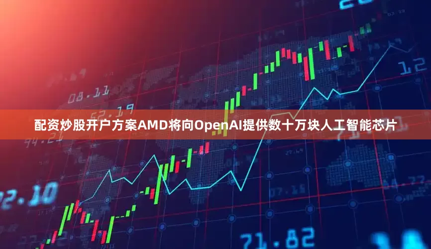 配资炒股开户方案AMD将向OpenAI提供数十万块人工智能芯片