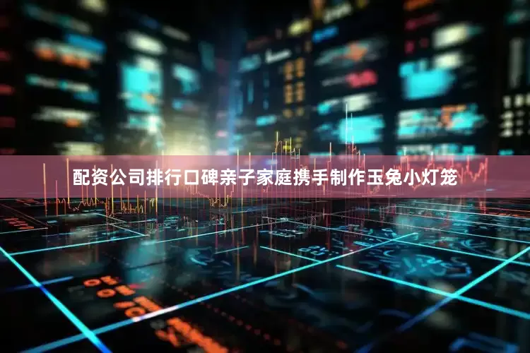配资公司排行口碑亲子家庭携手制作玉兔小灯笼