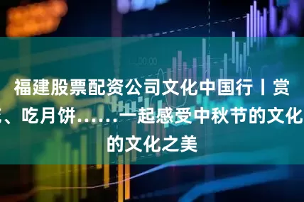 福建股票配资公司文化中国行丨赏桂花、吃月饼……一起感受中秋节的文化之美