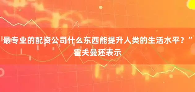 最专业的配资公司什么东西能提升人类的生活水平？”　　霍夫曼还表示