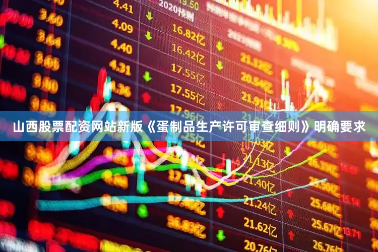 山西股票配资网站新版《蛋制品生产许可审查细则》明确要求