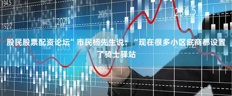 股民股票配资论坛”市民杨先生说：“现在很多小区底商都设置了骑士驿站