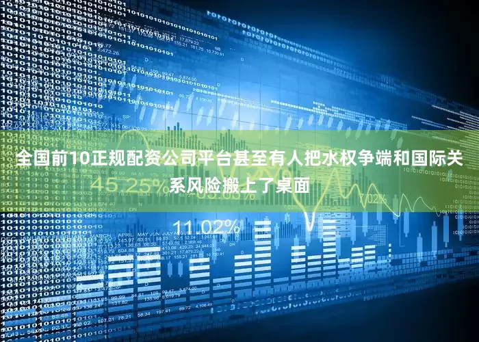 全国前10正规配资公司平台甚至有人把水权争端和国际关系风险搬上了桌面