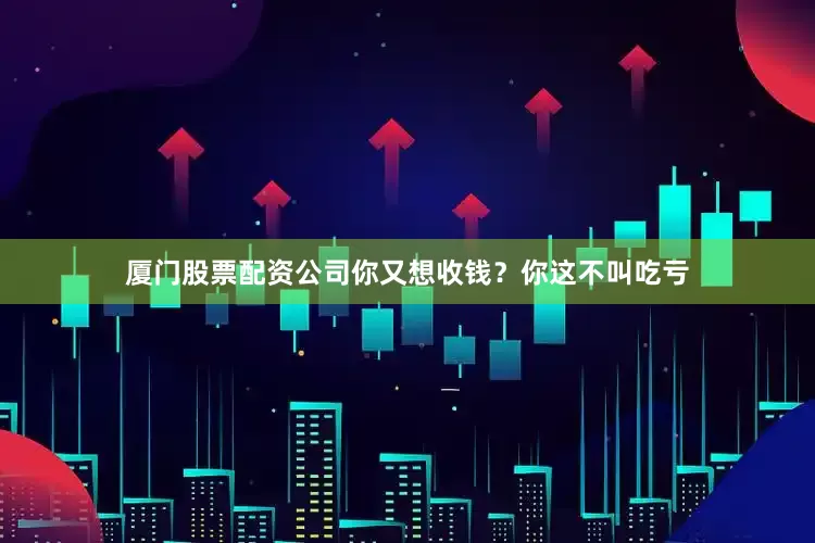 厦门股票配资公司你又想收钱？你这不叫吃亏