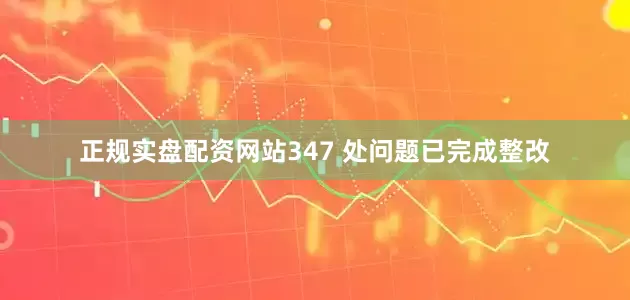 正规实盘配资网站347 处问题已完成整改