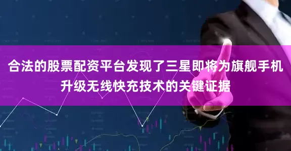 合法的股票配资平台发现了三星即将为旗舰手机升级无线快充技术的关键证据