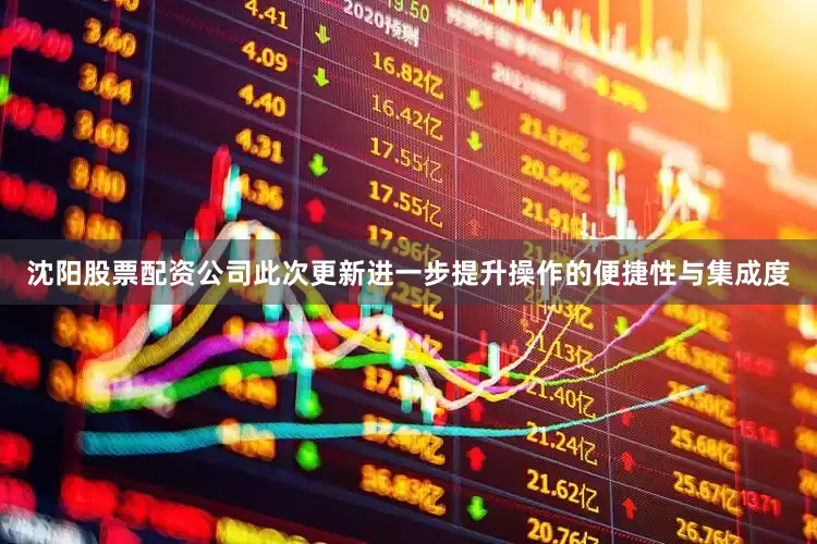 沈阳股票配资公司此次更新进一步提升操作的便捷性与集成度
