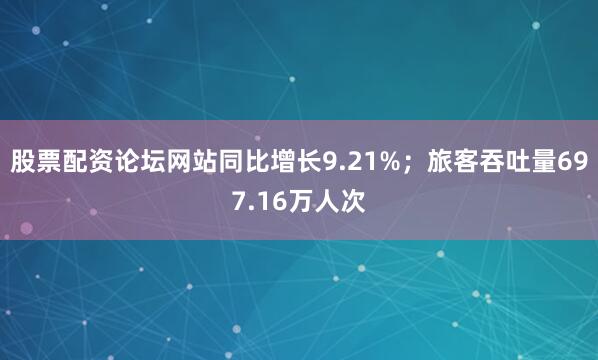 股票配资论坛网站同比增长9.21%；旅客吞吐量697.16万人次