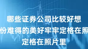 哪些证券公司比较好想把这份难得的美好牢牢定格在照片里