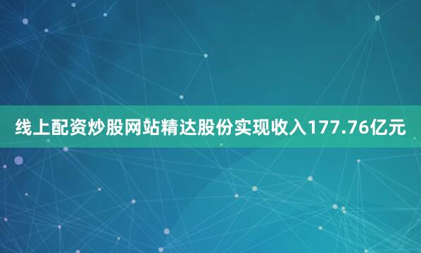 线上配资炒股网站精达股份实现收入177.76亿元