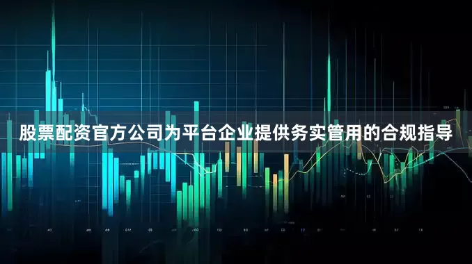 股票配资官方公司为平台企业提供务实管用的合规指导