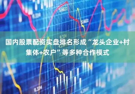 国内股票配资实盘排名形成“龙头企业+村集体+农户”等多种合作模式