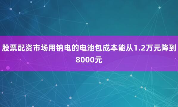 股票配资市场用钠电的电池包成本能从1.2万元降到8000元