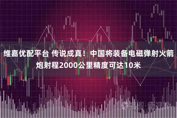 维嘉优配平台 传说成真！中国将装备电磁弹射火箭炮射程2000公里精度可达10米