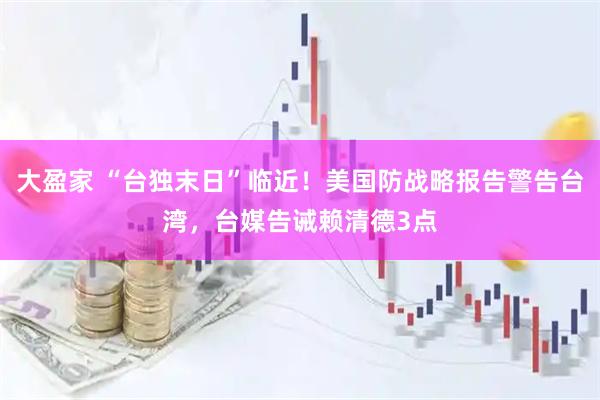大盈家 “台独末日”临近！美国防战略报告警告台湾，台媒告诫赖清德3点