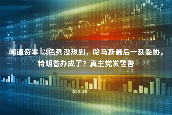 闻道资本 以色列没想到，哈马斯最后一刻妥协，特朗普办成了？真主党发警告