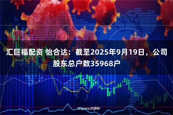 汇巨福配资 怡合达：截至2025年9月19日，公司股东总户数35968户