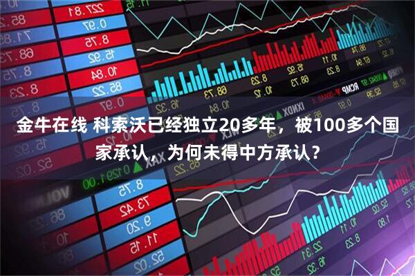 金牛在线 科索沃已经独立20多年，被100多个国家承认，为何未得中方承认？