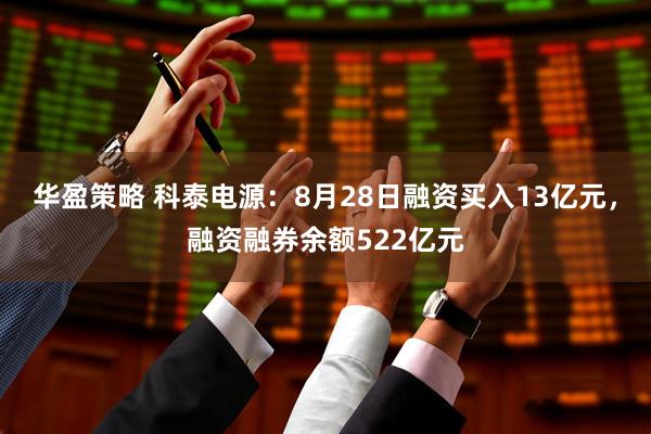 华盈策略 科泰电源：8月28日融资买入13亿元，融资融券余额522亿元