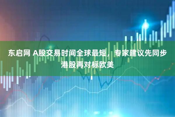 东启网 A股交易时间全球最短，专家建议先同步港股再对标欧美