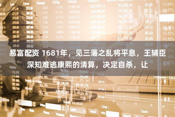 易富配资 1681年，见三藩之乱将平息，王辅臣深知难逃康熙的清算，决定自杀，让